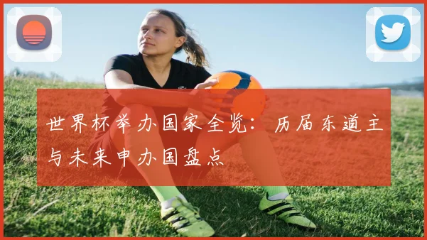 世界杯举办国家全览:历届东道主与未来申办国盘点
