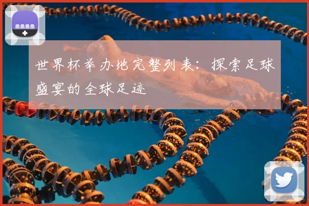 世界杯举办地完整列表:探索足球盛宴的全球足迹