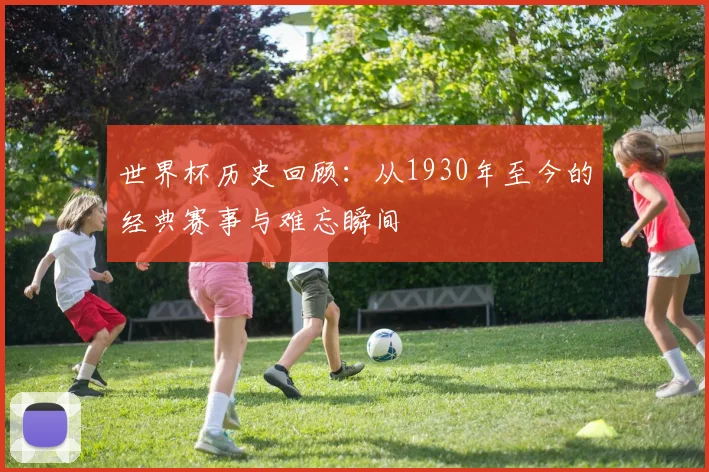 世界杯历史回顾:从1930年至今的经典赛事与难忘瞬间