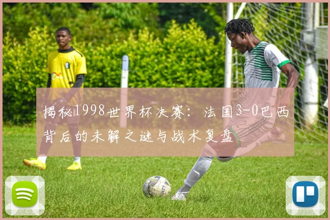 揭秘1998世界杯决赛：法国3-0巴西背后的未解之谜与战术复盘