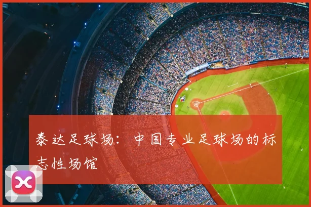 泰达足球场:中国专业足球场的标志性场馆