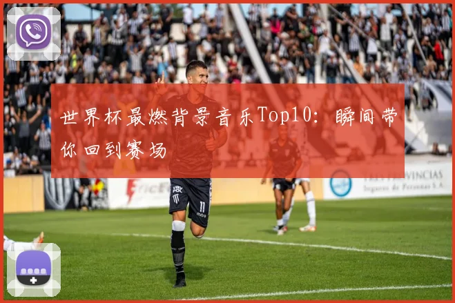 世界杯最燃背景音乐Top10:瞬间带你回到赛场