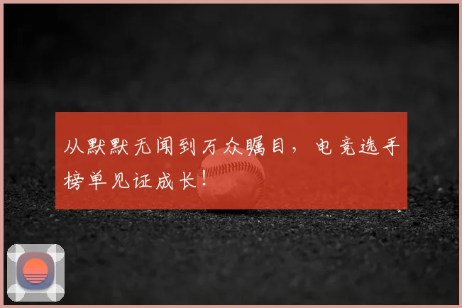 从默默无闻到万众瞩目,电竞选手榜单见证成长!