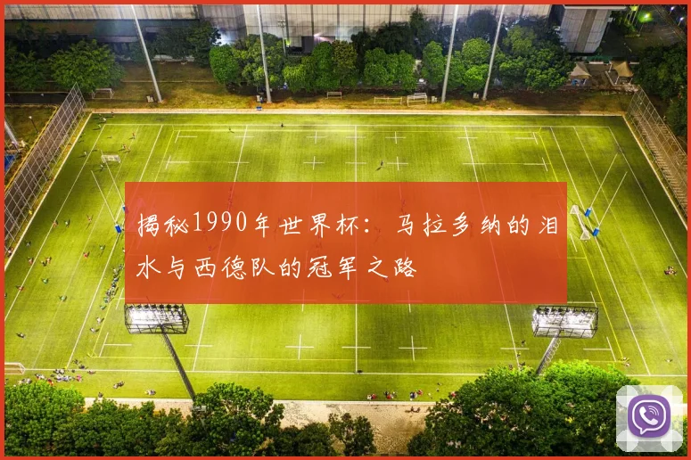 揭秘1990年世界杯：马拉多纳的泪水与西德队的冠军之路