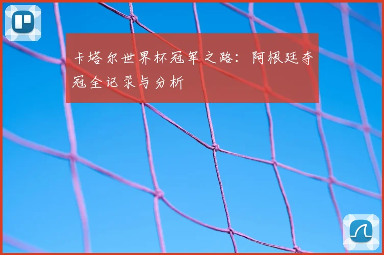 卡塔尔世界杯冠军之路:阿根廷夺冠全记录与分析