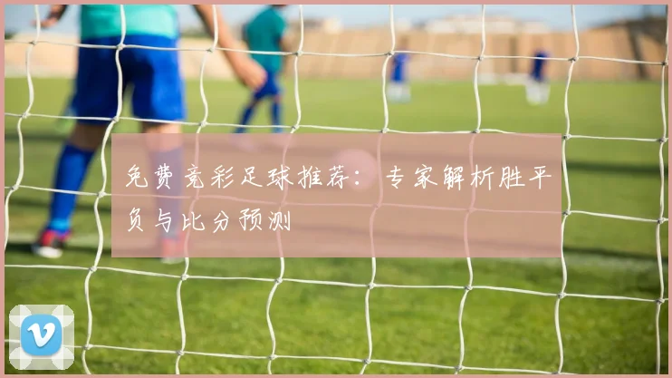 免费竞彩足球推荐：专家解析胜平负与比分预测