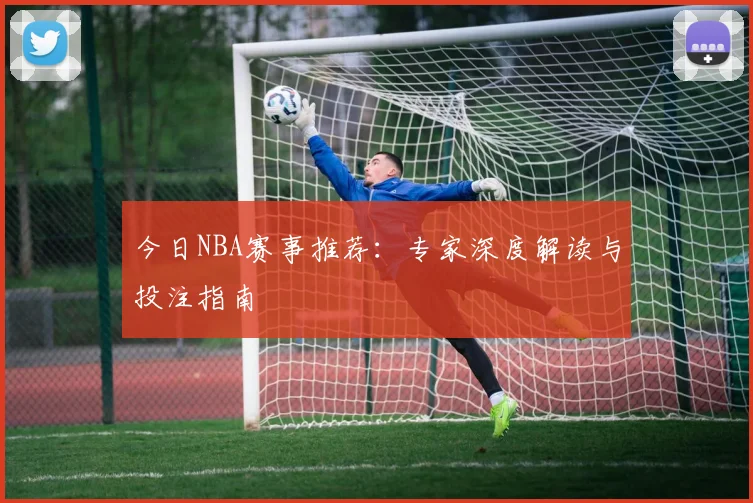 今日NBA赛事推荐:专家深度解读与投注指南