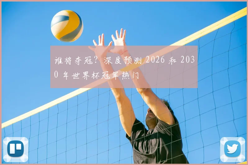 谁将夺冠?深度预测 2026 和 2030 年世界杯冠军热门