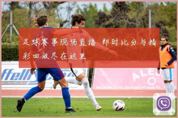 足球赛事现场直播 即时比分与精彩回放尽在这里