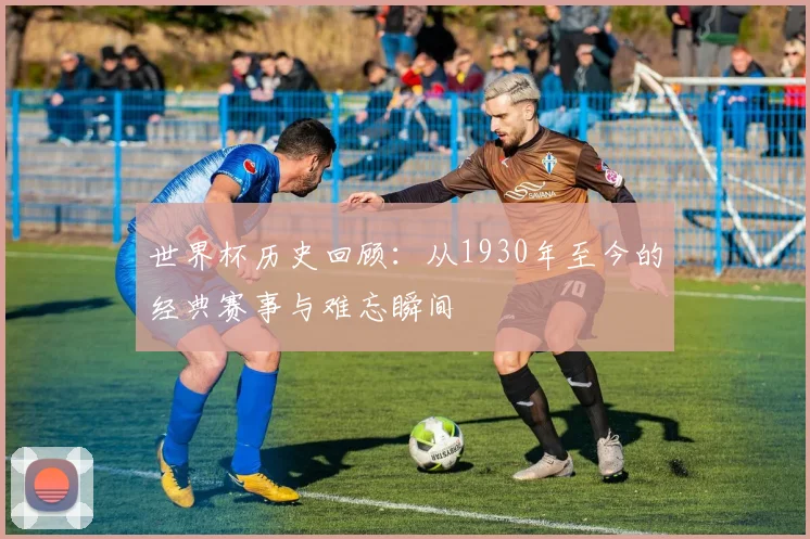 世界杯历史回顾：从1930年至今的经典赛事与难忘瞬间