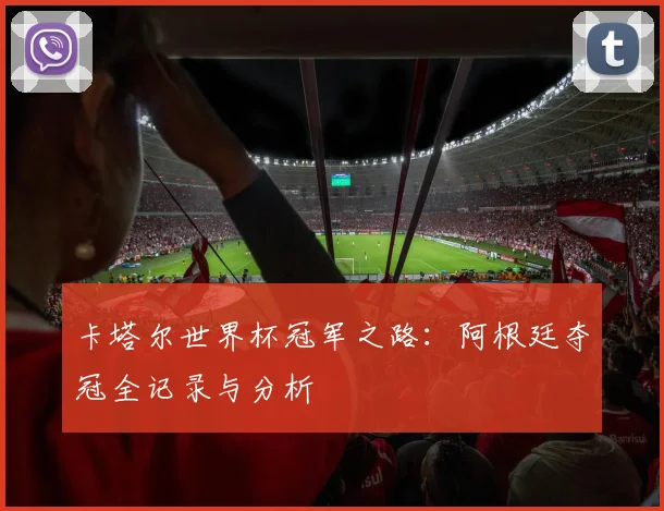 卡塔尔世界杯冠军之路:阿根廷夺冠全记录与分析