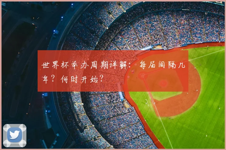 世界杯举办周期详解：每届间隔几年？何时开始？