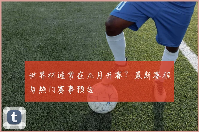 世界杯通常在几月开赛?最新赛程与热门赛事预告