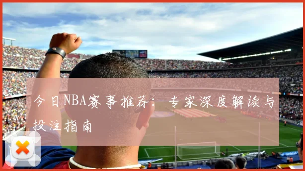 今日NBA赛事推荐:专家深度解读与投注指南