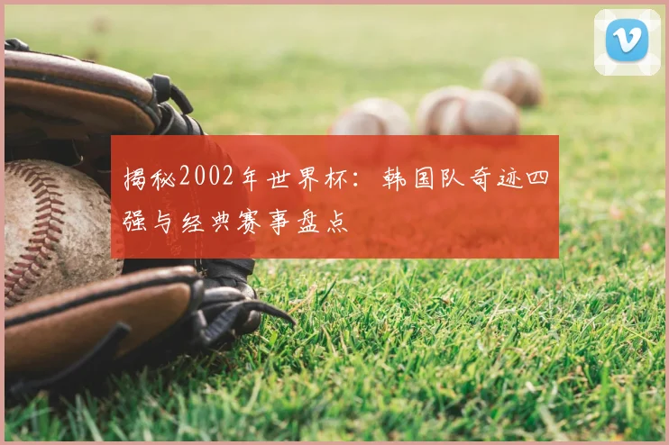 揭秘2002年世界杯:韩国队奇迹四强与经典赛事盘点
