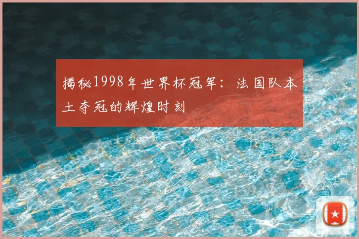 揭秘1998年世界杯冠军:法国队本土夺冠的辉煌时刻