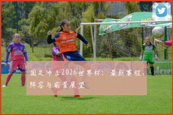 国足冲击2026世界杯:最新赛程、阵容与前景展望