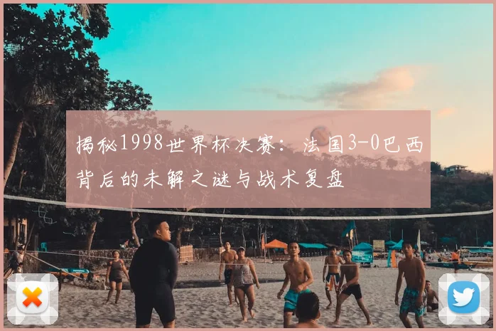 揭秘1998世界杯决赛:法国3-0巴西背后的未解之谜与战术复盘