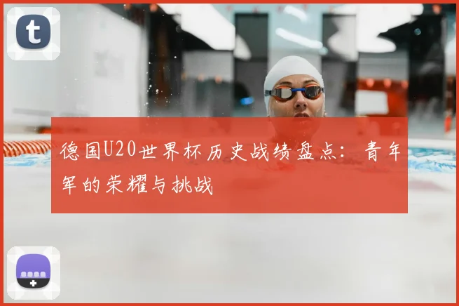 德国U20世界杯历史战绩盘点:青年军的荣耀与挑战