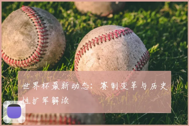 世界杯最新动态：赛制变革与历史性扩军解读