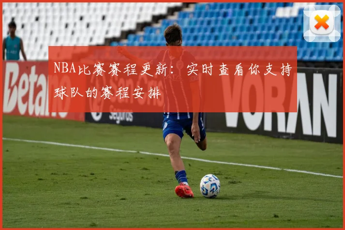 NBA比赛赛程更新:实时查看你支持球队的赛程安排