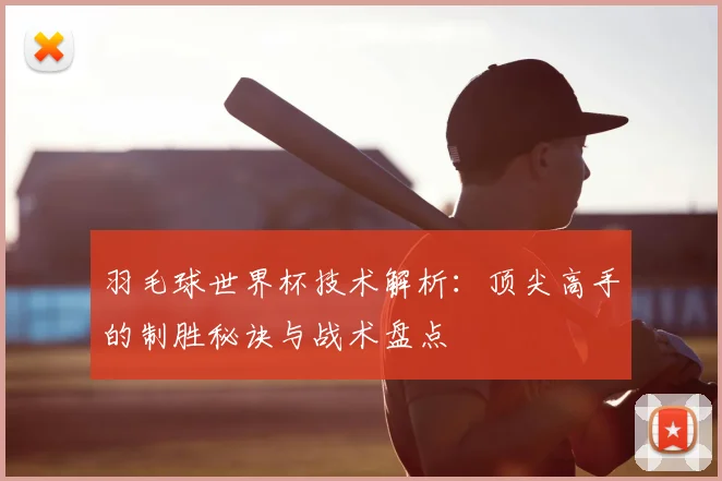 羽毛球世界杯技术解析：顶尖高手的制胜秘诀与战术盘点