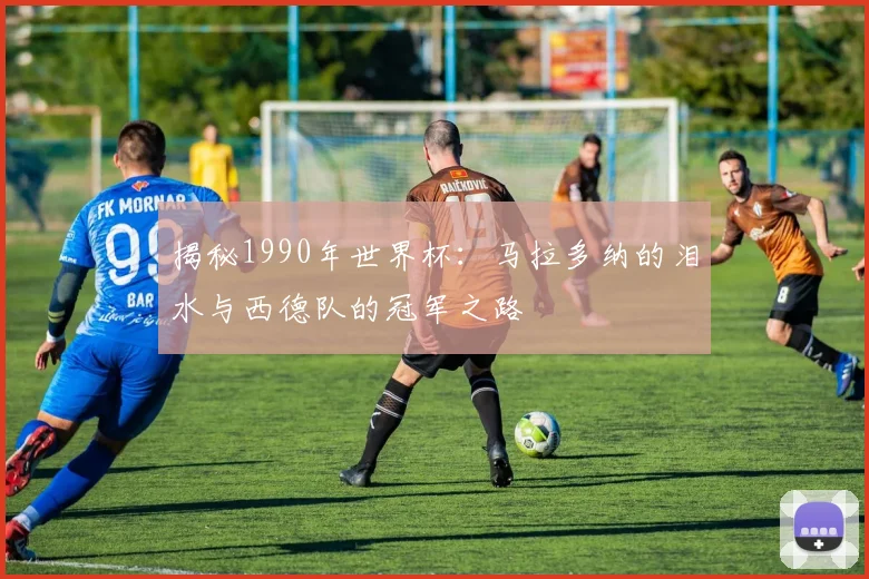 揭秘1990年世界杯:马拉多纳的泪水与西德队的冠军之路