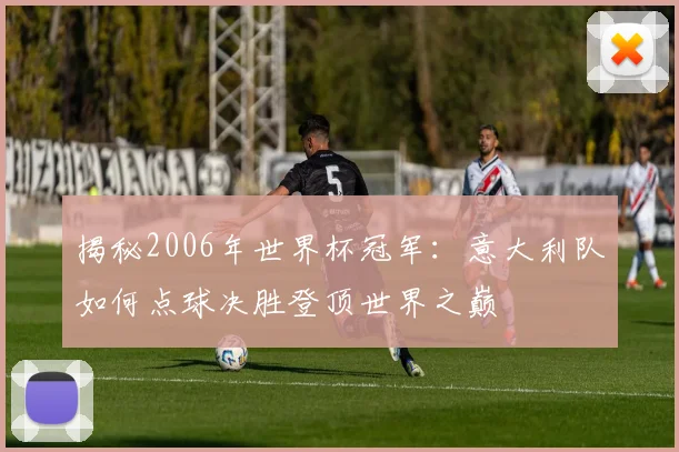 揭秘2006年世界杯冠军：意大利队如何点球决胜登顶世界之巅
