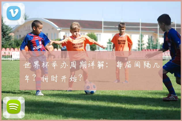 世界杯举办周期详解:每届间隔几年?何时开始?